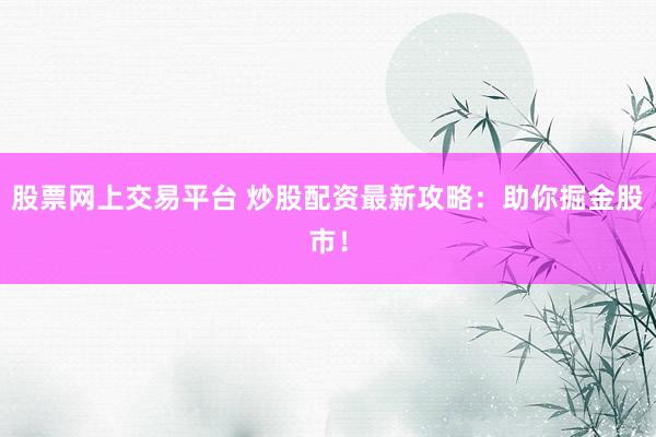 股票网上交易平台 炒股配资最新攻略：助你掘金股市！