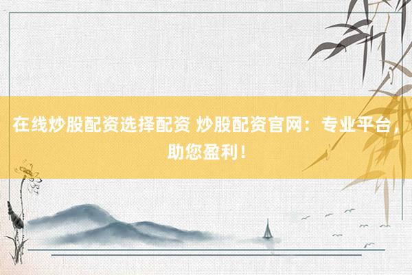 在线炒股配资选择配资 炒股配资官网：专业平台，助您盈利！