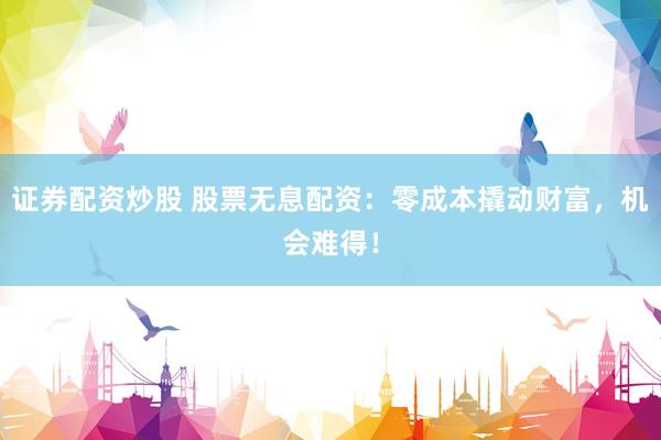 证券配资炒股 股票无息配资：零成本撬动财富，机会难得！