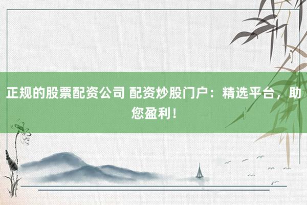 正规的股票配资公司 配资炒股门户：精选平台，助您盈利！