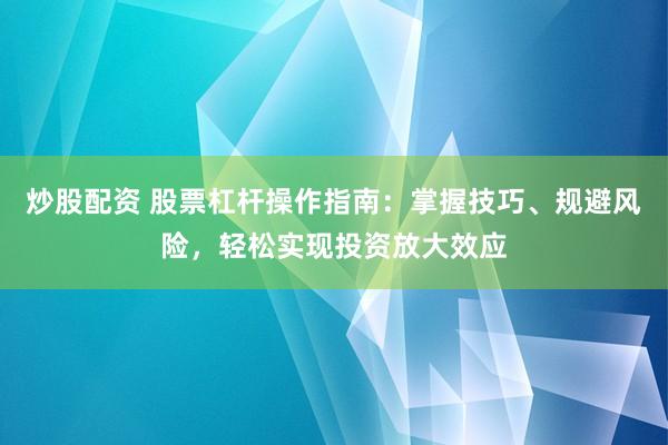炒股配资 股票杠杆操作指南：掌握技巧、规避风险，轻松实现投资放大效应