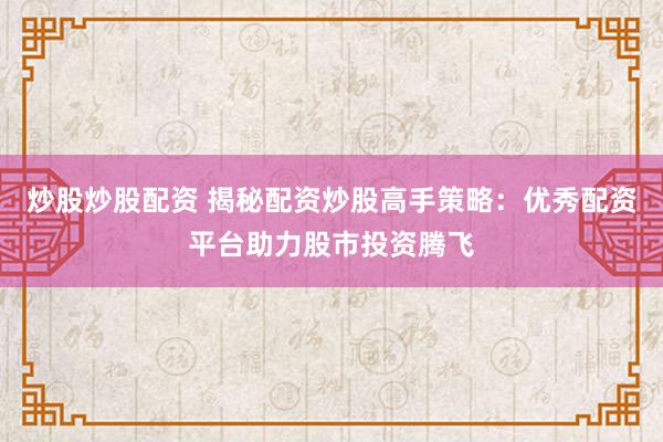炒股炒股配资 揭秘配资炒股高手策略：优秀配资平台助力股市投资腾飞
