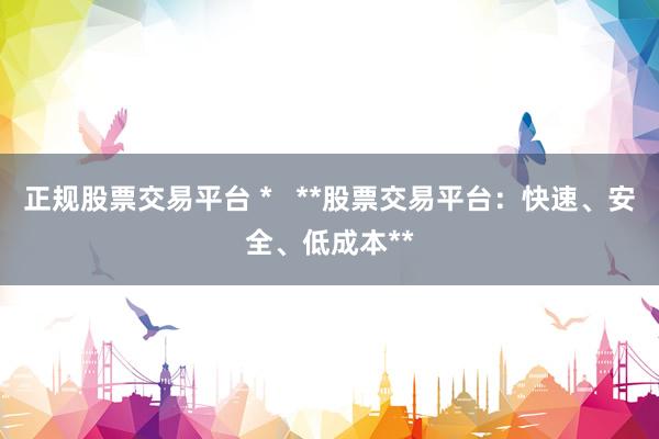 正规股票交易平台 *   **股票交易平台：快速、安全、低成本**