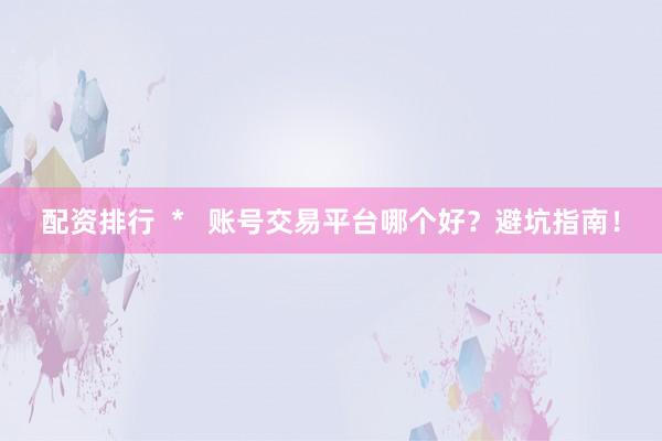 配资排行  *   账号交易平台哪个好？避坑指南！