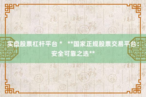 实盘股票杠杆平台 *   **国家正规股票交易平台：安全可靠之选**