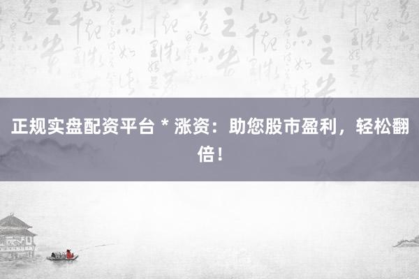 正规实盘配资平台 * 涨资：助您股市盈利，轻松翻倍！