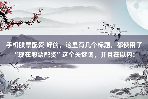 手机股票配资 好的，这里有几个标题，都使用了“现在股票配资”这个关键词，并且在以内：