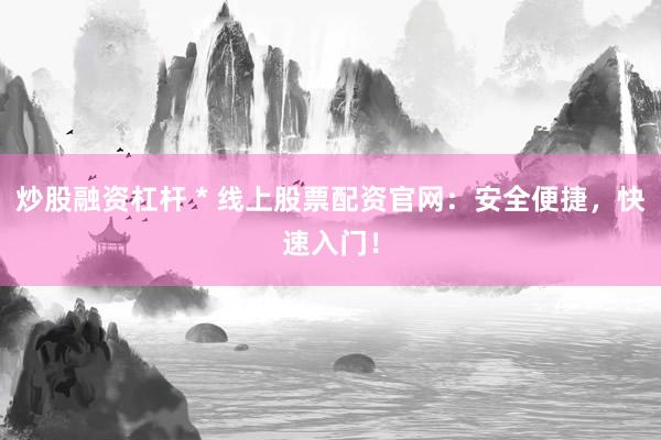炒股融资杠杆 * 线上股票配资官网：安全便捷，快速入门！