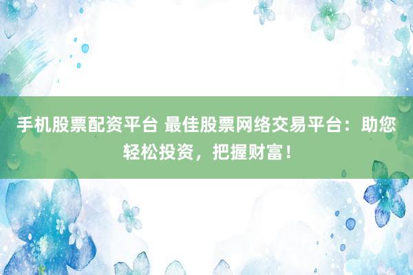 手机股票配资平台 最佳股票网络交易平台：助您轻松投资，把握财富！