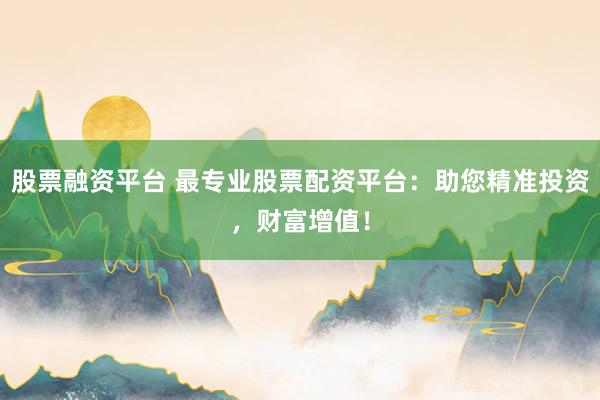 股票融资平台 最专业股票配资平台：助您精准投资，财富增值！
