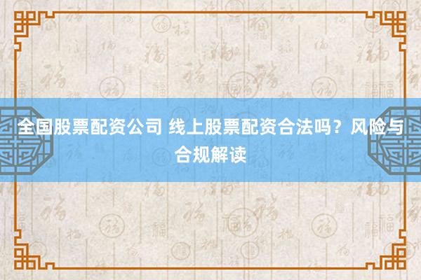 全国股票配资公司 线上股票配资合法吗？风险与合规解读