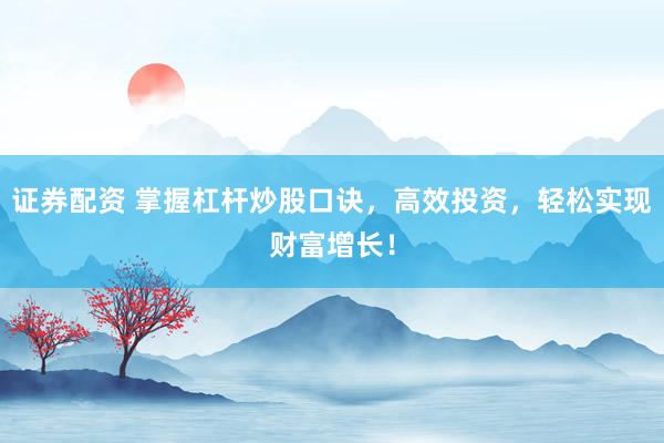 证券配资 掌握杠杆炒股口诀，高效投资，轻松实现财富增长！