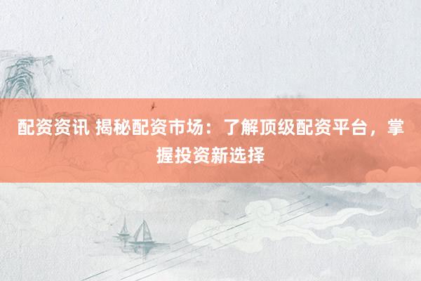 配资资讯 揭秘配资市场：了解顶级配资平台，掌握投资新选择