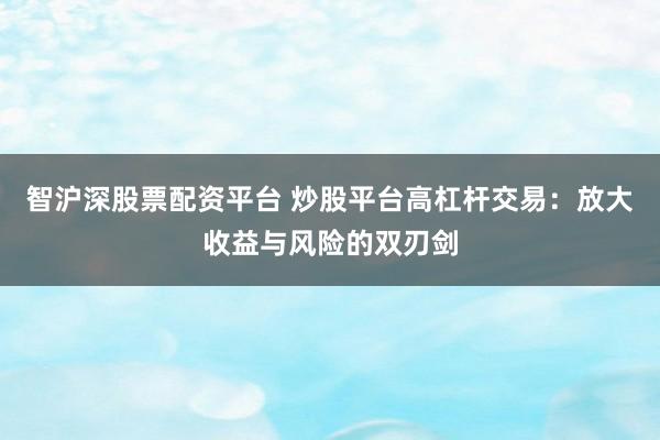 智沪深股票配资平台 炒股平台高杠杆交易：放大收益与风险的双刃剑