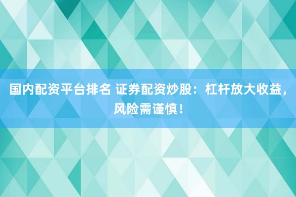 国内配资平台排名 证券配资炒股：杠杆放大收益，风险需谨慎！