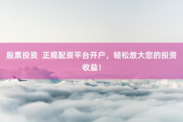 股票投资  正规配资平台开户，轻松放大您的投资收益！
