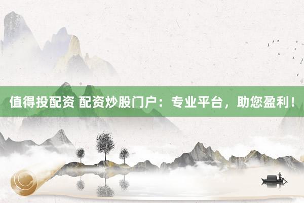 值得投配资 配资炒股门户：专业平台，助您盈利！