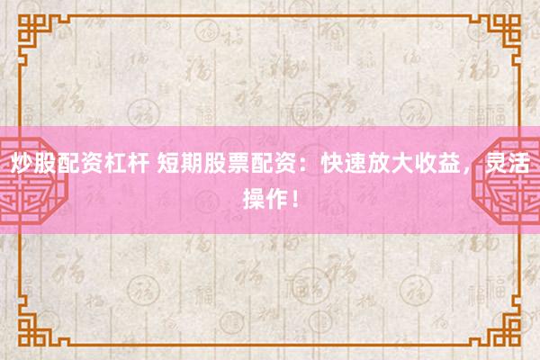 炒股配资杠杆 短期股票配资：快速放大收益，灵活操作！