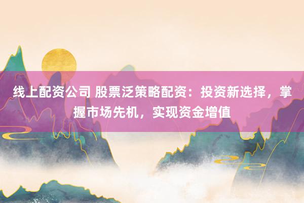 线上配资公司 股票泛策略配资：投资新选择，掌握市场先机，实现资金增值