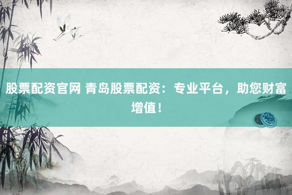 股票配资官网 青岛股票配资：专业平台，助您财富增值！