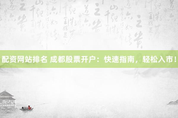 配资网站排名 成都股票开户：快速指南，轻松入市！