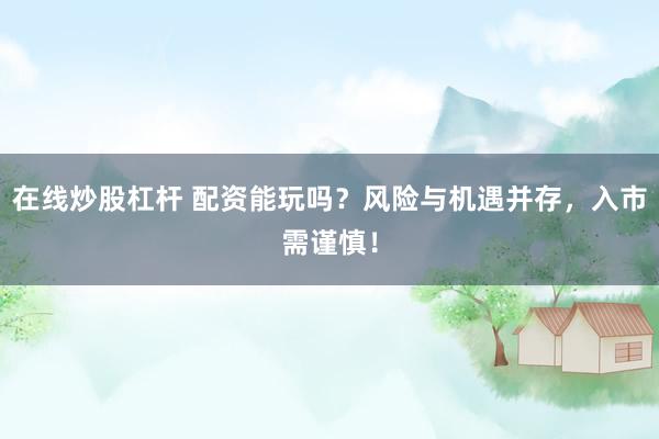 在线炒股杠杆 配资能玩吗？风险与机遇并存，入市需谨慎！
