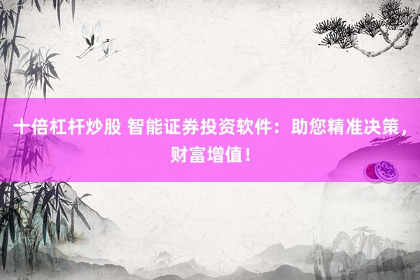 十倍杠杆炒股 智能证券投资软件：助您精准决策，财富增值！