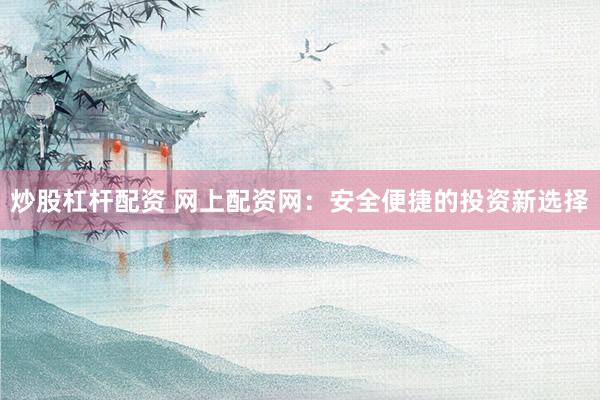 炒股杠杆配资 网上配资网：安全便捷的投资新选择