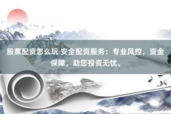 股票配资怎么玩 安全配资服务：专业风控，资金保障，助您投资无忧。