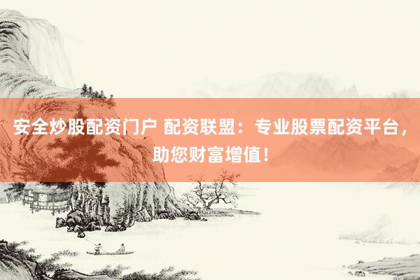 安全炒股配资门户 配资联盟：专业股票配资平台，助您财富增值！