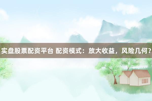 实盘股票配资平台 配资模式：放大收益，风险几何？