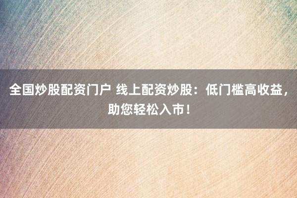 全国炒股配资门户 线上配资炒股：低门槛高收益，助您轻松入市！