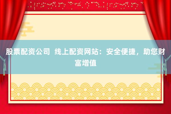 股票配资公司  线上配资网站：安全便捷，助您财富增值