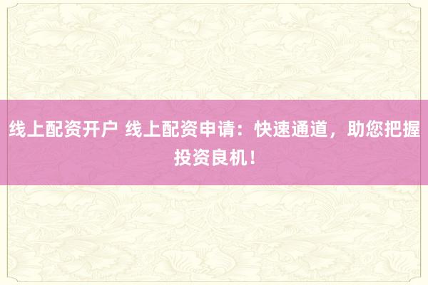 线上配资开户 线上配资申请：快速通道，助您把握投资良机！