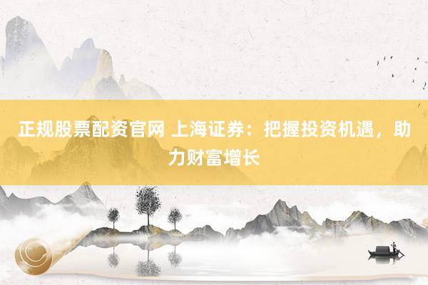 正规股票配资官网 上海证券：把握投资机遇，助力财富增长