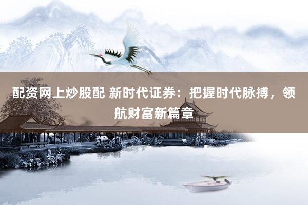 配资网上炒股配 新时代证券：把握时代脉搏，领航财富新篇章