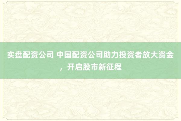 实盘配资公司 中国配资公司助力投资者放大资金，开启股市新征程