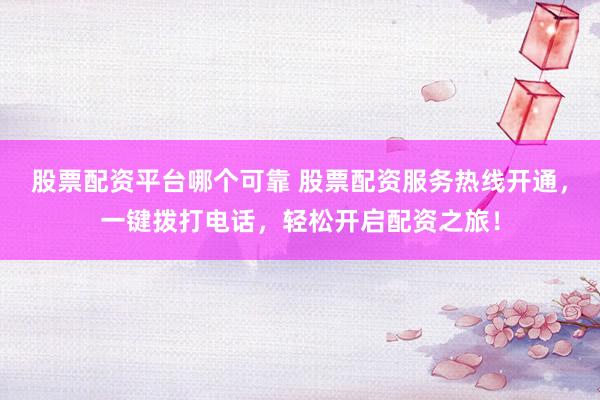 股票配资平台哪个可靠 股票配资服务热线开通，一键拨打电话，轻松开启配资之旅！