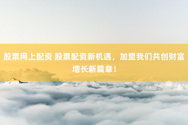 股票网上配资 股票配资新机遇，加盟我们共创财富增长新篇章！