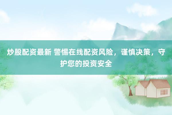 炒股配资最新 警惕在线配资风险，谨慎决策，守护您的投资安全