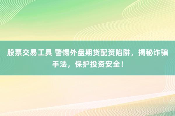 股票交易工具 警惕外盘期货配资陷阱，揭秘诈骗手法，保护投资安全！