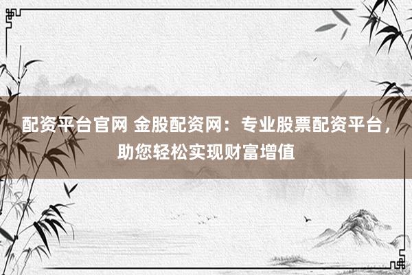 配资平台官网 金股配资网：专业股票配资平台，助您轻松实现财富增值
