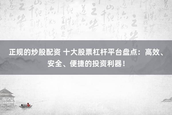 正规的炒股配资 十大股票杠杆平台盘点：高效、安全、便捷的投资利器！