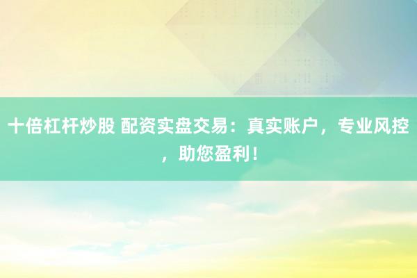十倍杠杆炒股 配资实盘交易：真实账户，专业风控，助您盈利！