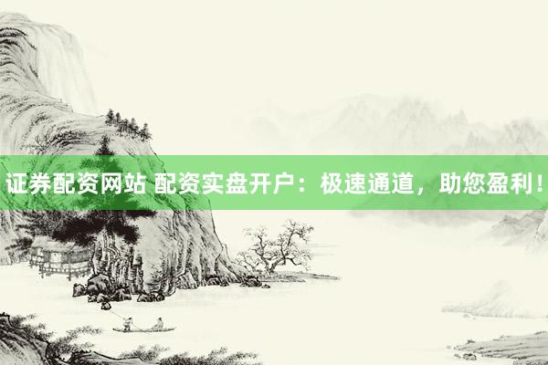 证券配资网站 配资实盘开户：极速通道，助您盈利！