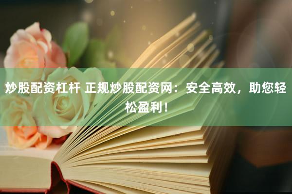 炒股配资杠杆 正规炒股配资网：安全高效，助您轻松盈利！