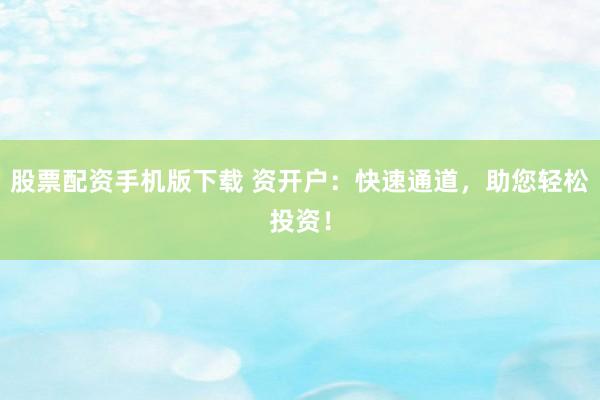 股票配资手机版下载 资开户：快速通道，助您轻松投资！