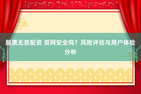 股票无息配资 资网安全吗？风险评估与用户体验分析