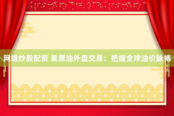 网络炒股配资 美原油外盘交易：把握全球油价脉搏