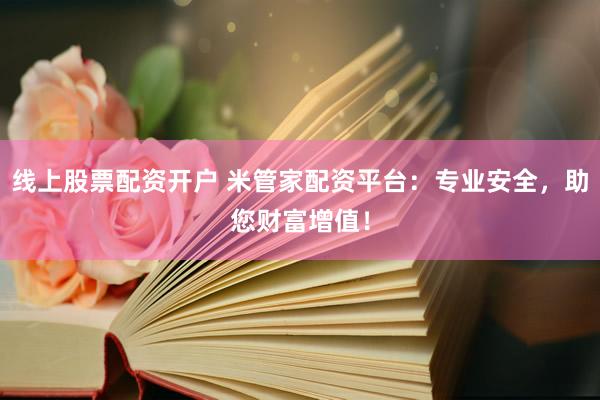 线上股票配资开户 米管家配资平台：专业安全，助您财富增值！